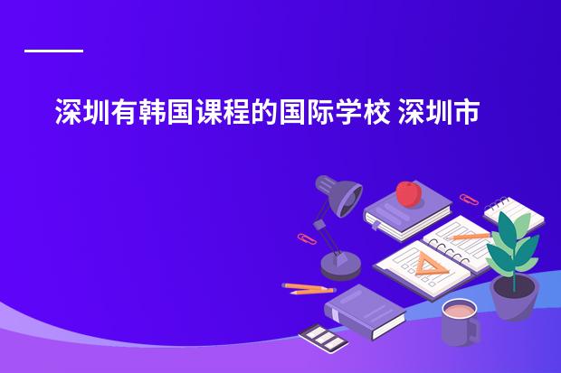 深圳有韩国课程的国际学校 深圳市国际学校哪所比较好 ，深国交的考试已经结束 不想等到明年再考 .......... 本人深圳外国语初三，成