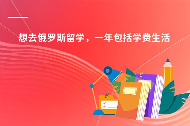 想去俄罗斯留学,一年包括学费生活费在3万多,请推荐一些好的大学(俄罗斯留学费用)