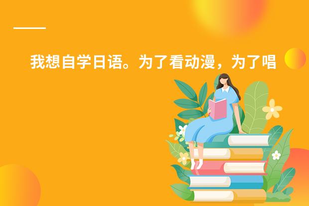 我想自学日语。为了看动漫,为了唱日文歌,零基础,请大家推荐一下教材,学习方法等等~ 谢谢(日本教育制度)