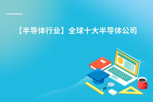 【半导体行业】全球十大半导体公司&中国大陆十大半导体公司（2024年最新排名）（中国十大芯片企业排名(榜单)）