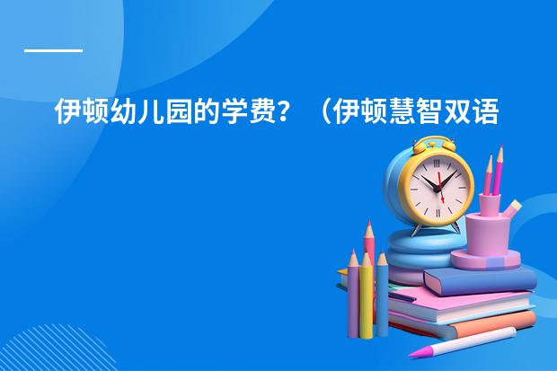 伊顿幼儿园的学费？（伊顿慧智双语幼儿园学费）