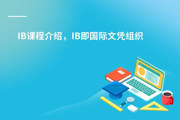 IB课程介绍，IB即国际文凭组织IBO（International Baccalaureate Organization) 南师附中国际班价格