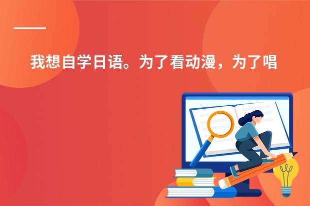 我想自学日语。为了看动漫，为了唱日文歌，零基础，请大家推荐一下教材，学习方法等等~ 谢谢（美国esl课程需要读多长时间）