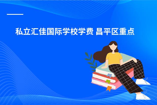 私立汇佳国际学校学费 昌平区重点国际小学排名一览（23年版）