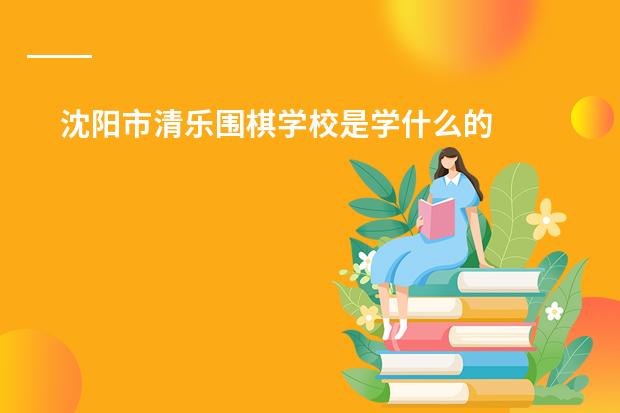 沈阳市清乐围棋学校是学什么的