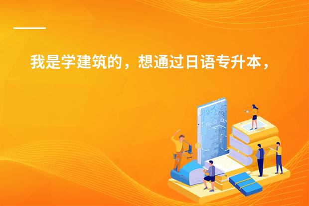 我是学建筑的，想通过日语专升本，谁知道具体考什么科目？