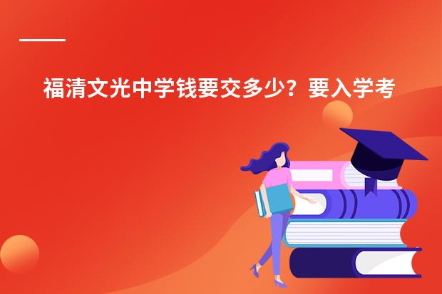 福清文光中学钱要交多少?要入学考试吗?多少分能上?什么时候考?考不好能进吗?