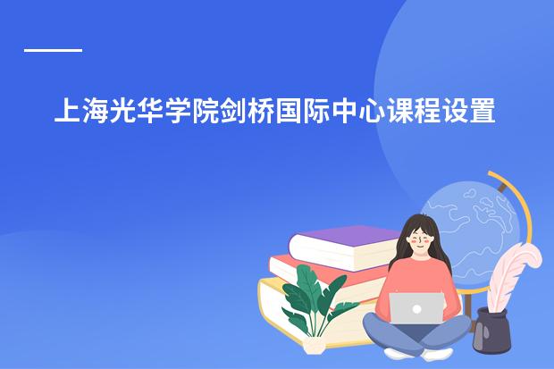 上海光华学院剑桥国际中心课程设置（上海光华学院剑桥国际中心的课程设置）