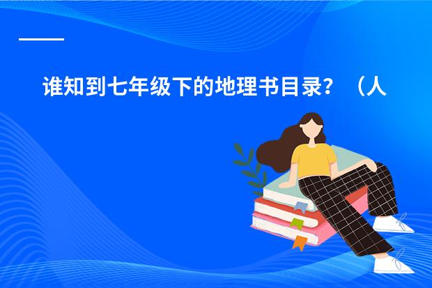 谁知到七年级下的地理书目录？（人教版）谢谢了，大神帮忙啊 七年级地理下册期中复习提纲