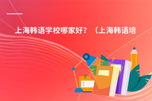 上海韩语学校哪家好?(上海韩语培训哪家最好?)