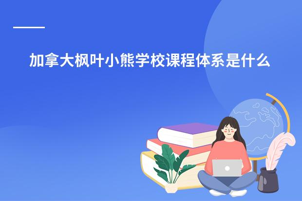 加拿大枫叶小熊学校课程体系是什么