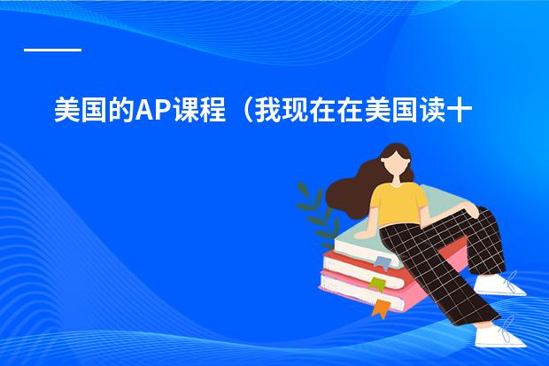 美国的AP课程（我现在在美国读十年级，最近开始选十一年级的课了，想选AP课程）