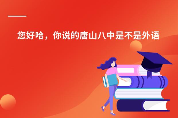 您好哈，你说的唐山八中是不是外语高中？里面教韩语吗？谢谢您啊。对了，您还知道其他河北的外语高中吗？