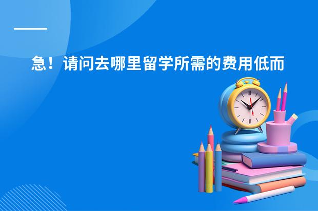 急！请问去哪里留学所需的费用低而且又容易去的？？？