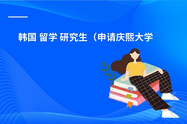 韩国 留学 研究生（申请庆熙大学研究生）