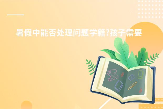暑假中能否处理问题学籍?孩子需要转校时才查出是问题学籍，新学校以此推诿不能接收孩子。原校说要开才 大学改学籍的问题