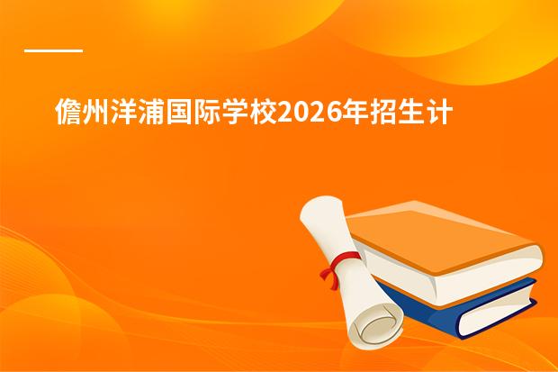 儋州洋浦国际学校2026年招生计划及石油储运与贸易