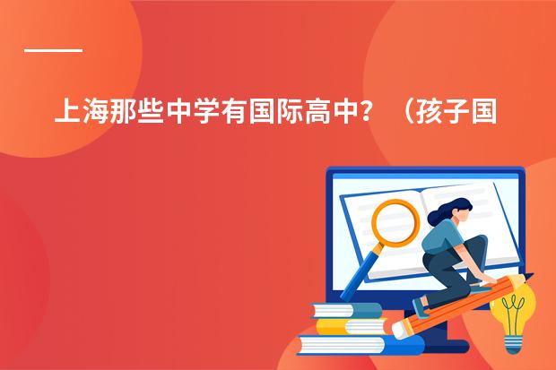 上海那些中学有国际高中？（孩子国籍问题 孩子在中国出生，爸爸新加坡籍，妈妈中国深圳户口，以后孩子主要在上海生活，将来读大学）