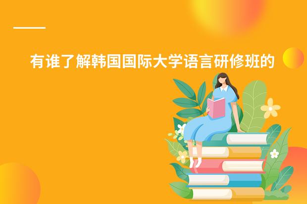 有谁了解韩国国际大学语言研修班的情况（最好是亲身经历） 悬赏30！！！（有哪位知道广州华美剑桥国际高中学校怎样？）