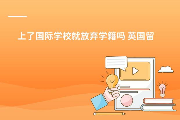 上了国际学校就放弃学籍吗 英国留学中途回国，在国内呆了一年了，现在学校官网查不到成绩，是不是学校已经取消我的学籍了？