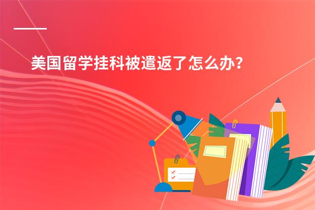 美国留学挂科被遣返了怎么办？