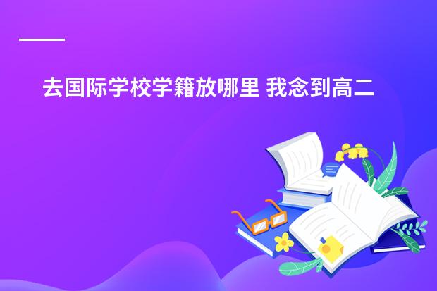 去国际学校学籍放哪里 我念到高二就不念了,但学籍还在高中,我又去了一所中专学校,我现在的学籍在哪?