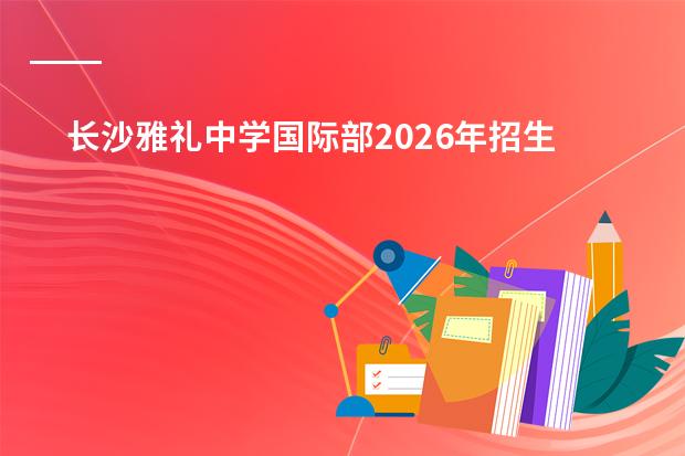 长沙雅礼中学国际部2026年招生计划及A-Level课程