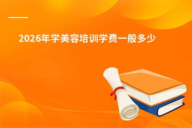 2026年学美容培训学费一般多少？全国收费标准及课程价格一览