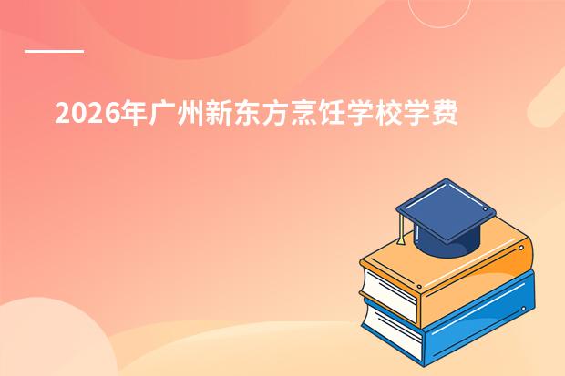 2026年广州新东方烹饪学校学费价目表及热门课程推荐