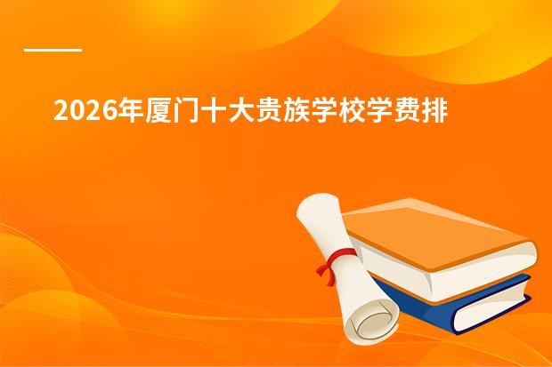 2026年厦门十大贵族学校学费排行及办学特色对比（含华锐/英才/XIS）