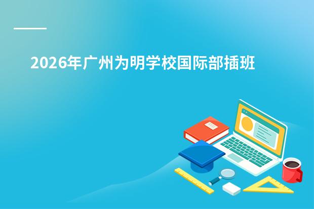2026年广州为明学校国际部插班生招生政策、SACE/AP课程与常见问题