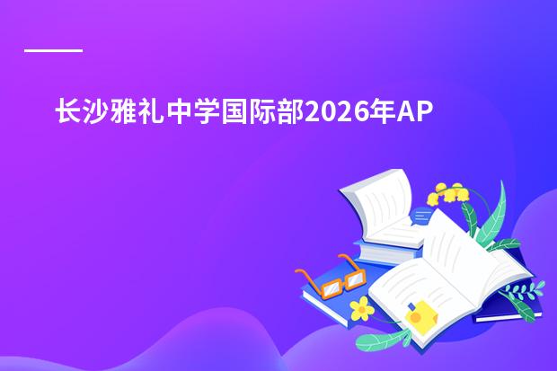 长沙雅礼中学国际部2026年AP课程招生计划及学费标准