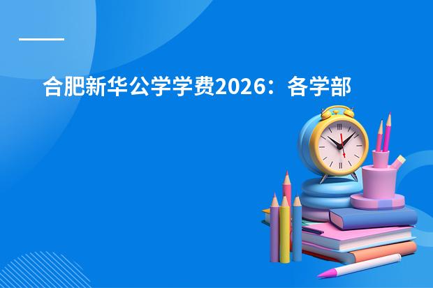 合肥新华公学学费2026：各学部收费标准与性价比分析