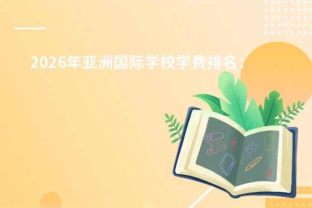 2026年亚洲国际学校学费排名：北京5万美元领跑、上海4.8万、深圳4万，中国包揽全球最贵TOP10？