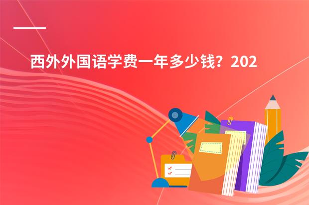 西外外国语学费一年多少钱？2026年收费明细与家长算账