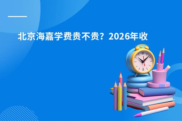 北京海嘉学费贵不贵？2026年收费明细