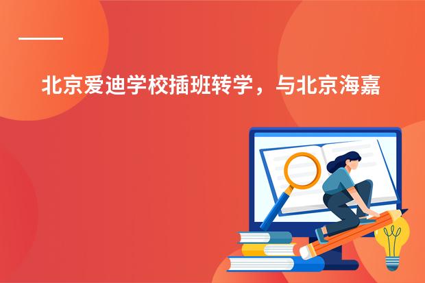 北京爱迪学校插班转学，与北京海嘉国际学校怎么比课程和门槛？