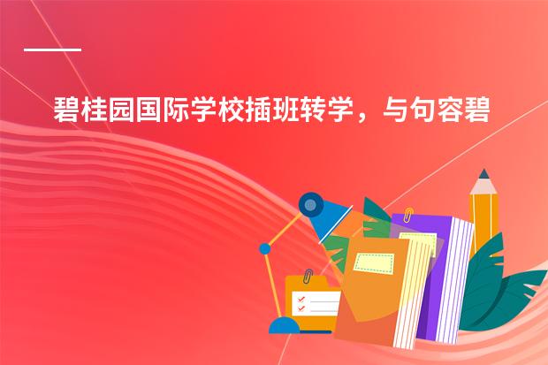 碧桂园国际学校插班转学，与句容碧桂园国际学校怎么比课程和门槛？
