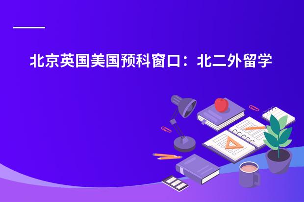 北京英国美国预科窗口:北二外留学预科与对外经贸预科课程费